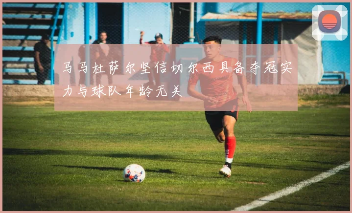 马马杜萨尔坚信切尔西具备夺冠实力与球队年龄无关