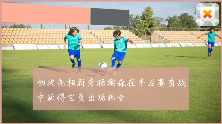 初次亮相新秀杨瀚森在季后赛首战中获得宝贵出场机会