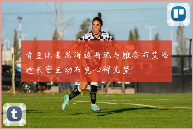 肯豆比基尼海边游玩与雅各布艾洛迪亲密互动布克心碎无望