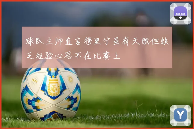 球队主帅直言穆里宁虽有天赋但缺乏经验心思不在比赛上
