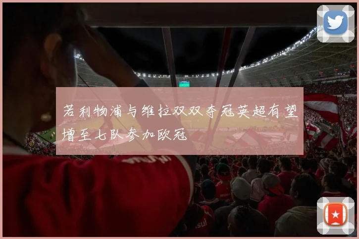 若利物浦与维拉双双夺冠英超有望增至七队参加欧冠