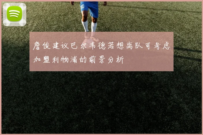詹俊建议巴尔韦德若想离队可考虑加盟利物浦的前景分析