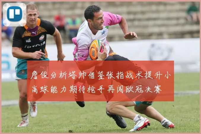 詹俊分析塔帅借鉴张指战术提升小高球能力期待枪手再闯欧冠决赛