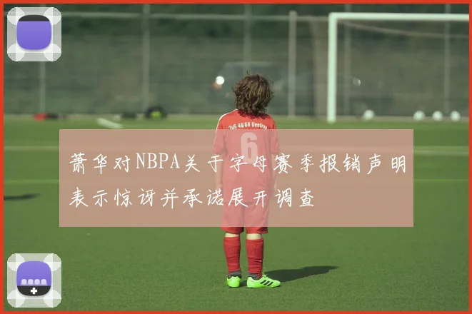 萧华对NBPA关于字母赛季报销声明表示惊讶并承诺展开调查