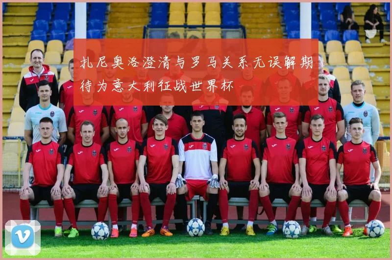 扎尼奥洛澄清与罗马关系无误解期待为意大利征战世界杯