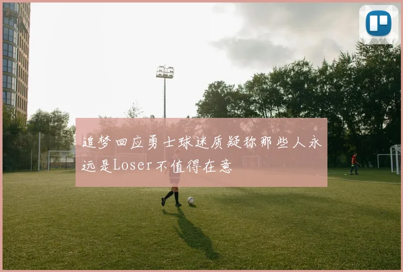 追梦回应勇士球迷质疑称那些人永远是Loser不值得在意