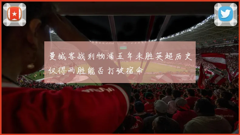 曼城客战利物浦五年未胜英超历史仅得两胜能否打破宿命