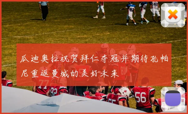 瓜迪奥拉祝贺拜仁夺冠并期待孔帕尼重返曼城的美好未来