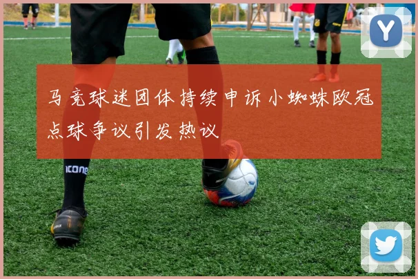 马竞球迷团体持续申诉小蜘蛛欧冠点球争议引发热议