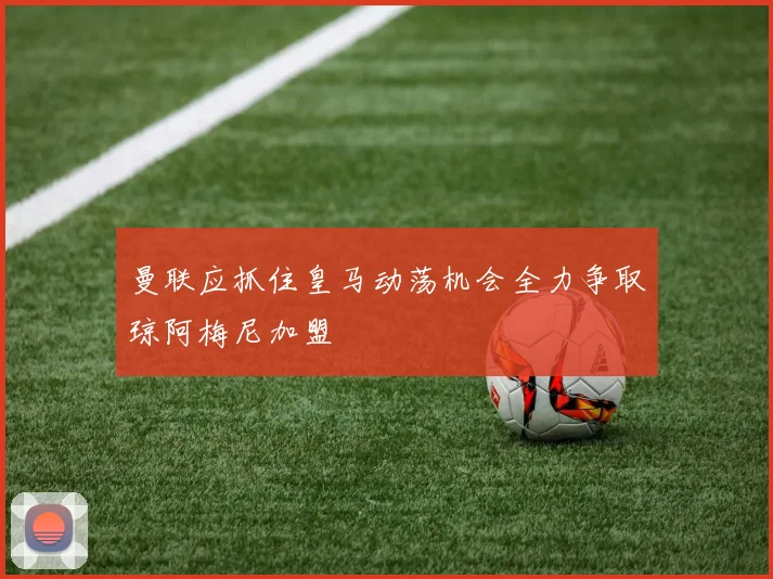 曼联应抓住皇马动荡机会全力争取琼阿梅尼加盟