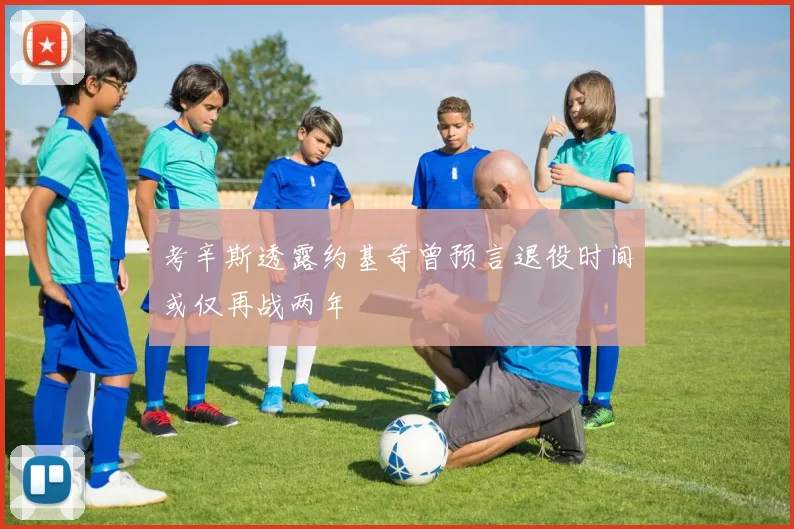考辛斯透露约基奇曾预言退役时间或仅再战两年