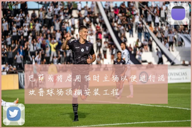 巴萨或将启用临时主场以便进行诺坎普球场顶棚安装工程