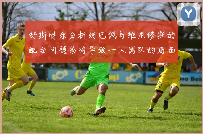 舒斯特尔分析姆巴佩与维尼修斯的配合问题或将导致一人离队的局面