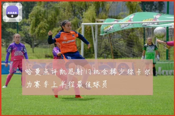 哈曼点评凯恩射门机会稀少称卡尔为赛季上半程最佳球员