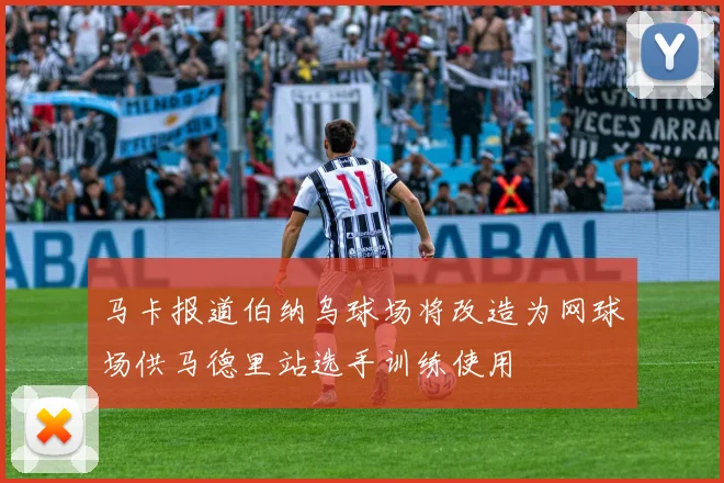 马卡报道伯纳乌球场将改造为网球场供马德里站选手训练使用