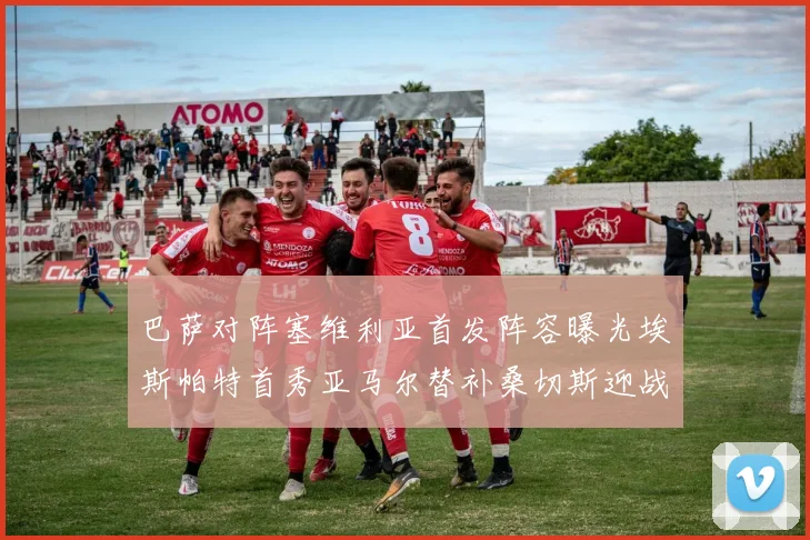 巴萨对阵塞维利亚首发阵容曝光埃斯帕特首秀亚马尔替补桑切斯迎战旧主