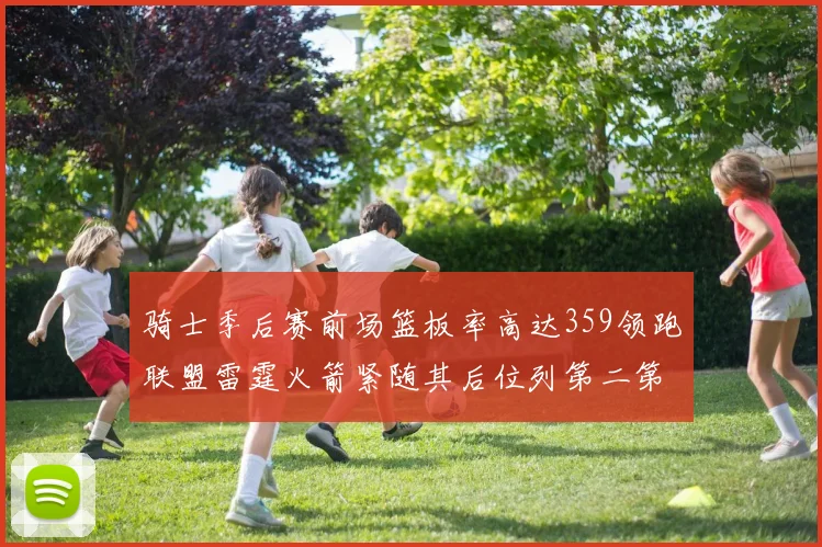 骑士季后赛前场篮板率高达359领跑联盟雷霆火箭紧随其后位列第二第三