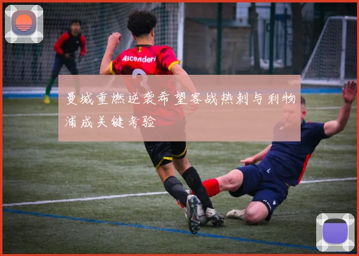 曼城重燃逆袭希望客战热刺与利物浦成关键考验
