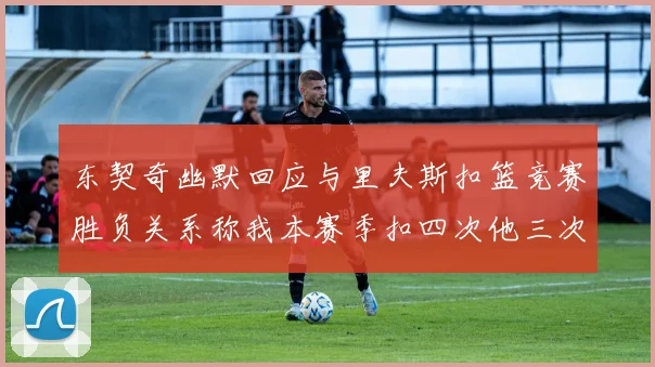 东契奇幽默回应与里夫斯扣篮竞赛胜负关系称我本赛季扣四次他三次