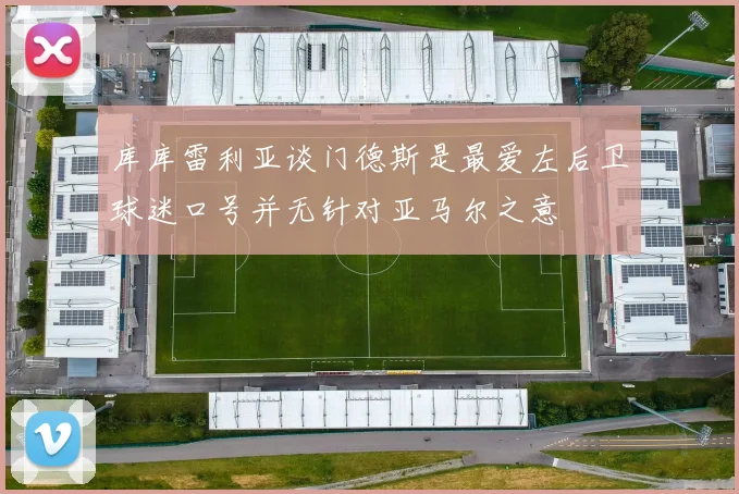 库库雷利亚谈门德斯是最爱左后卫球迷口号并无针对亚马尔之意