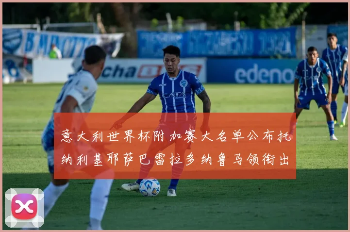 意大利世界杯附加赛大名单公布托纳利基耶萨巴雷拉多纳鲁马领衔出征