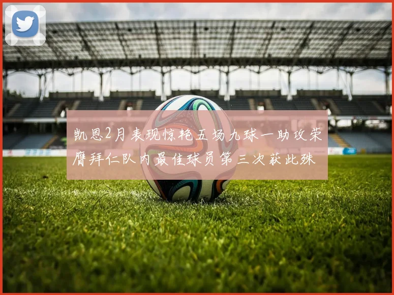 凯恩2月表现惊艳五场九球一助攻荣膺拜仁队内最佳球员第三次获此殊荣