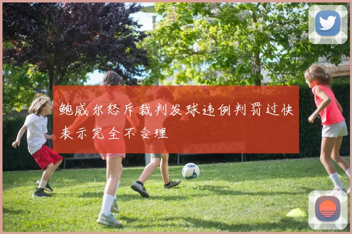 鲍威尔怒斥裁判发球违例判罚过快表示完全不合理