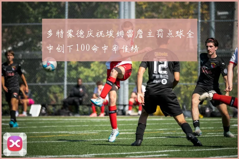 多特蒙德庆祝埃姆雷詹主罚点球全中创下100命中率佳绩