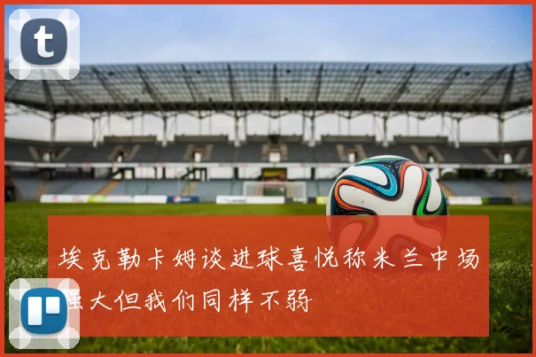 埃克勒卡姆谈进球喜悦称米兰中场强大但我们同样不弱