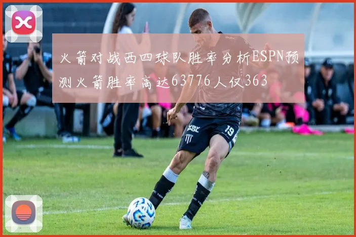 火箭对战西四球队胜率分析ESPN预测火箭胜率高达63776人仅363