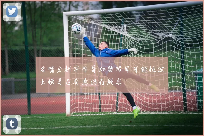 名嘴分析字母哥加盟绿军可能性波士顿是否有意仍存疑虑