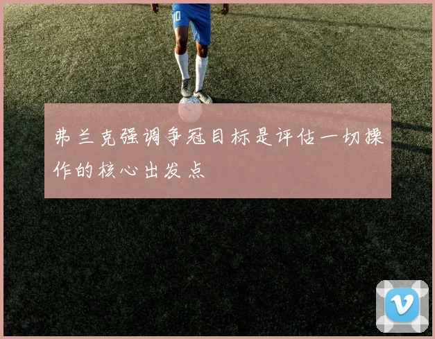 弗兰克强调争冠目标是评估一切操作的核心出发点