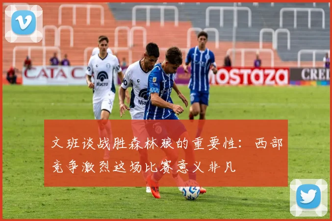 文班谈战胜森林狼的重要性:西部竞争激烈这场比赛意义非凡
