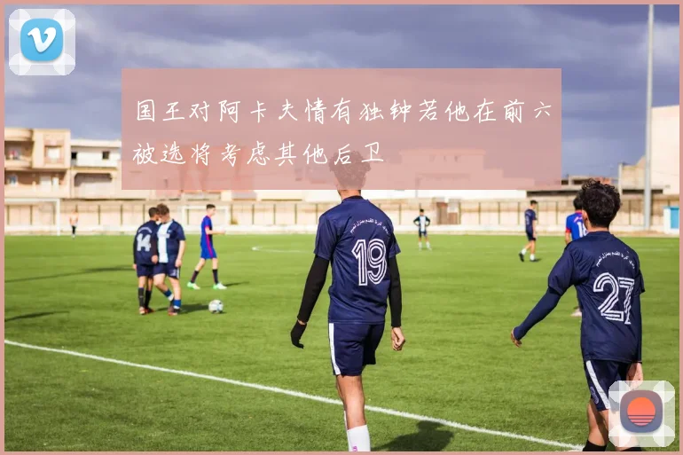 国王对阿卡夫情有独钟若他在前六被选将考虑其他后卫
