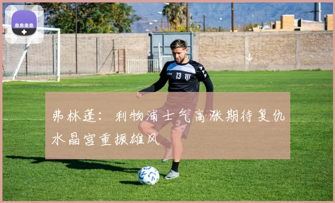 弗林蓬:利物浦士气高涨期待复仇水晶宫重振雄风