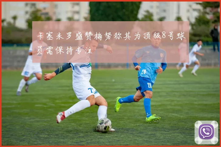 卡塞米罗盛赞梅努称其为顶级8号球员需保持专注