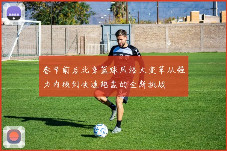 春节前后北京篮球风格大变革从强力内线到快速跑轰的全新挑战
