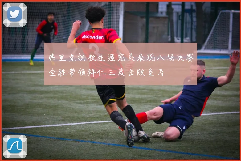 弗里克执教生涯完美表现八场决赛全胜带领拜仁三度击败皇马