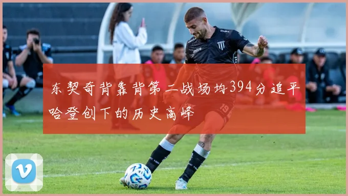东契奇背靠背第二战场均394分追平哈登创下的历史高峰