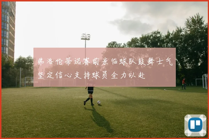 弗洛伦蒂诺赛前亲临球队鼓舞士气坚定信心支持球员全力以赴
