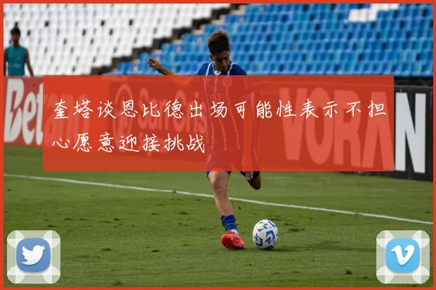 奎塔谈恩比德出场可能性表示不担心愿意迎接挑战