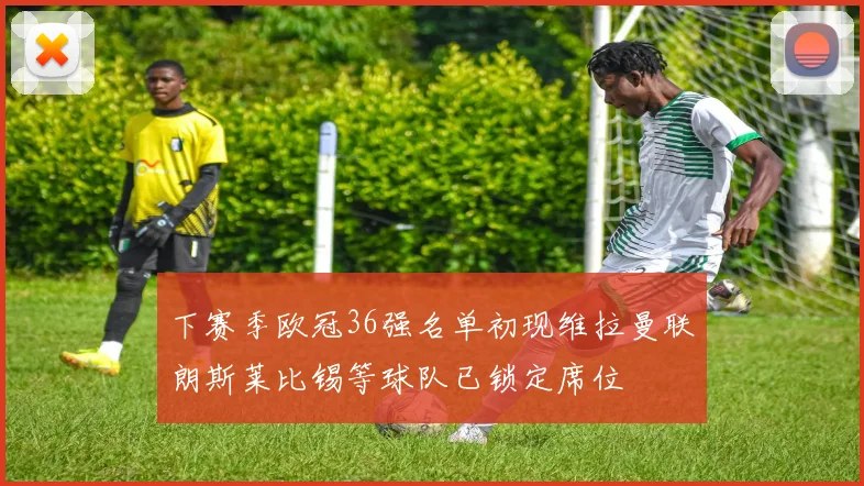 下赛季欧冠36强名单初现维拉曼联朗斯莱比锡等球队已锁定席位