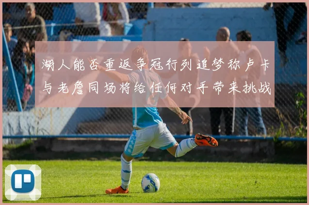 湖人能否重返争冠行列追梦称卢卡与老詹同场将给任何对手带来挑战
