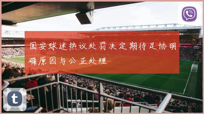 国安球迷热议处罚决定期待足协明确原因与公正处理