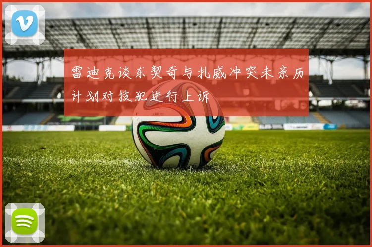 雷迪克谈东契奇与扎威冲突未亲历计划对技犯进行上诉