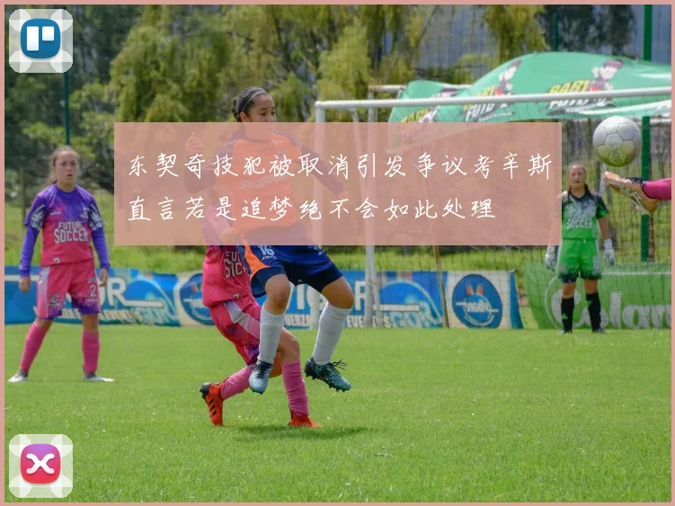 东契奇技犯被取消引发争议考辛斯直言若是追梦绝不会如此处理