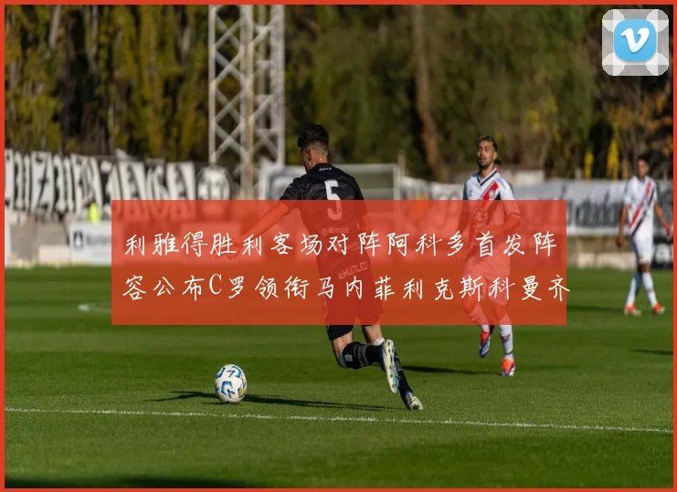 利雅得胜利客场对阵阿科多首发阵容公布C罗领衔马内菲利克斯科曼齐发