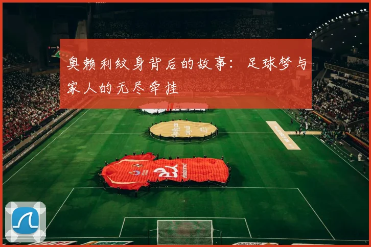 奥赖利纹身背后的故事：足球梦与家人的无尽牵挂