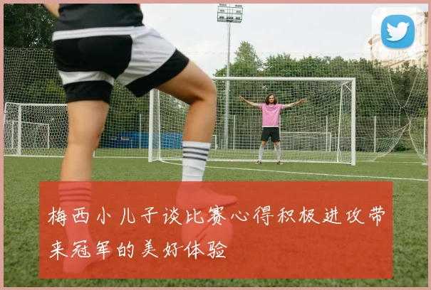 梅西小儿子谈比赛心得积极进攻带来冠军的美好体验