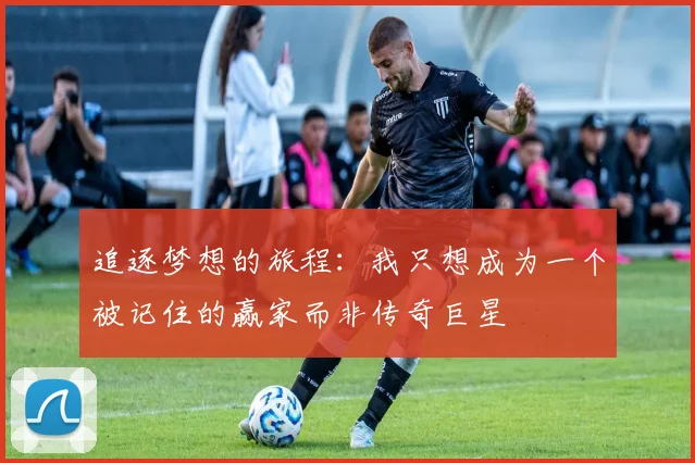 追逐梦想的旅程:我只想成为一个被记住的赢家而非传奇巨星
